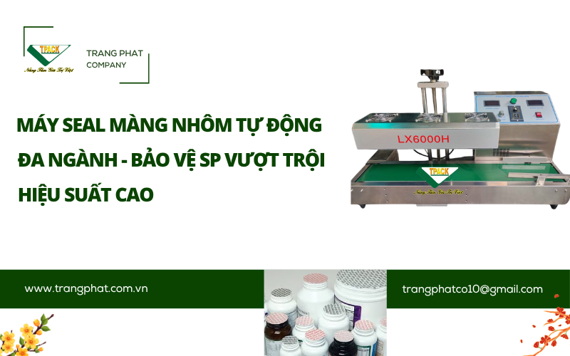 ???? Giải Pháp Máy Seal Màng Nhôm Tự Động Đa Ngành: Bảo Vệ Sản Phẩm Vượt Trội – Thu Hồi Vốn Nhanh Với Chi Phí Đầu Tư Thấp